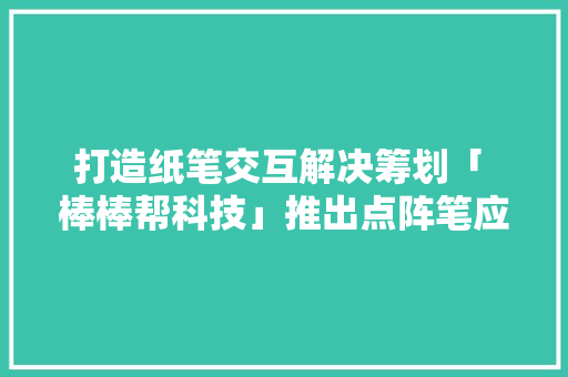 打造纸笔交互解决筹划「 棒棒帮科技」推出点阵笔应用