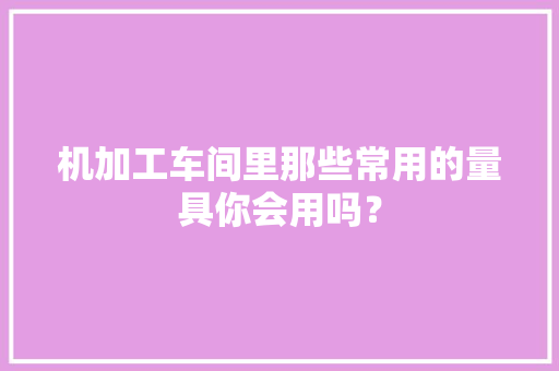 机加工车间里那些常用的量具你会用吗？