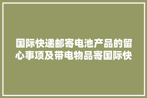 国际快递邮寄电池产品的留心事项及带电物品寄国际快递有什么要求