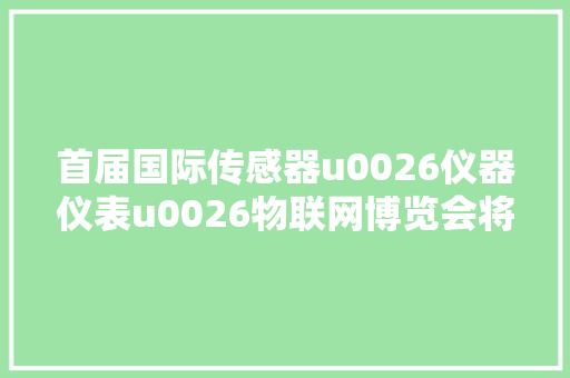 首届国际传感器u0026仪器仪表u0026物联网博览会将于6月28日在长沙开幕