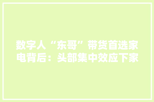数字人“东哥”带货首选家电背后：头部集中效应下家电营销的渠道变局 数字人“东哥”带货首选家电背后：头部集中效应下家电营销的渠道变局 互联通信