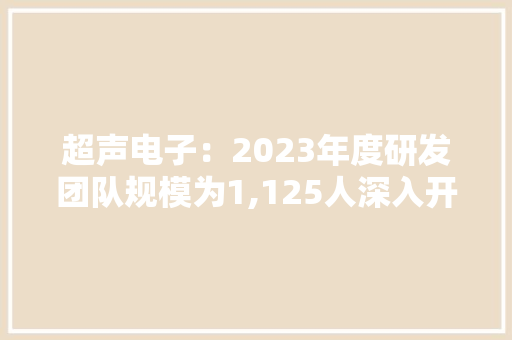 超声电子：2023年度研发团队规模为1,125人深入开展116项新技能研究开拓活动