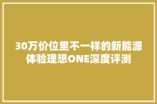 30万价位里不一样的新能源体验理想ONE深度评测 30万价位里不一样的新能源体验理想ONE深度评测 互联通信