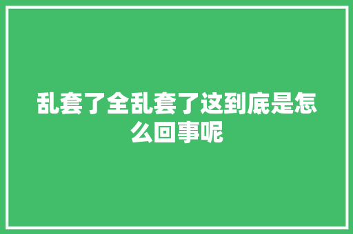 乱套了全乱套了这到底是怎么回事呢