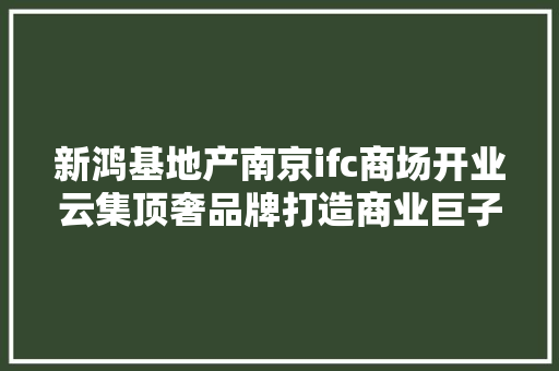 新鸿基地产南京ifc商场开业云集顶奢品牌打造商业巨子