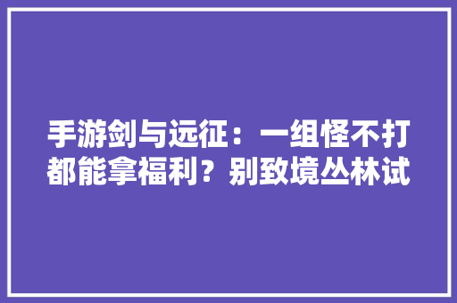 手游剑与远征：一组怪不打都能拿福利？别致境丛林试验攻略