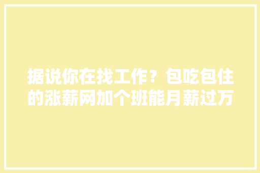 据说你在找工作？包吃包住的涨薪网加个班能月薪过万的那种 据说你在找工作？包吃包住的涨薪网加个班能月薪过万的那种 智能科技