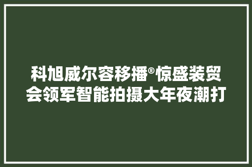 科旭威尔容移播®惊盛装贸会领军智能拍摄大年夜潮打造数字经济新引擎