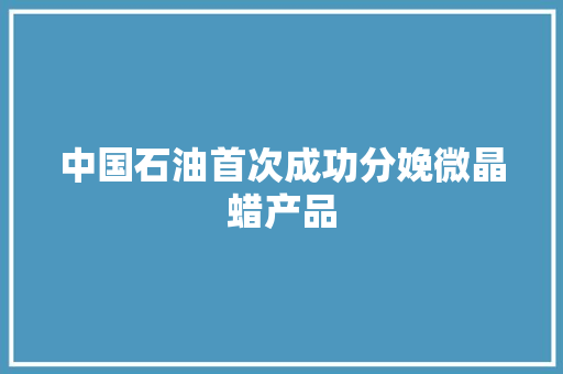 中国石油首次成功分娩微晶蜡产品