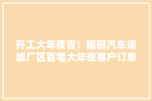 开工大年夜吉！福田汽车诸城厂区首笔大年夜客户订单成功交付