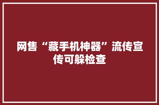 网售“藏手机神器”流传宣传可躲检查