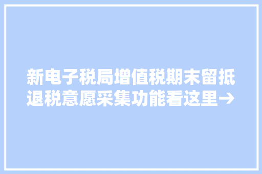 新电子税局增值税期末留抵退税意愿采集功能看这里→