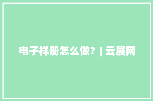 电子样册怎么做？| 云展网