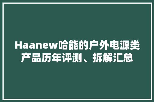Haanew哈能的户外电源类产品历年评测、拆解汇总
