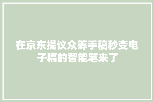 在京东提议众筹手稿秒变电子稿的智能笔来了