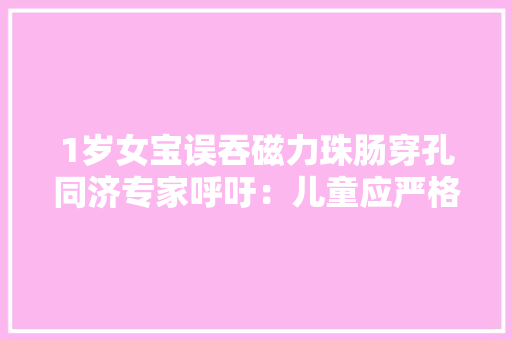 1岁女宝误吞磁力珠肠穿孔同济专家呼吁：儿童应严格禁止接触磁力珠