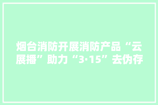 烟台消防开展消防产品“云展播”助力“3·15”去伪存真 烟台消防开展消防产品“云展播”助力“3·15”去伪存真 人工智能