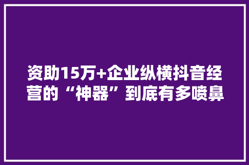 资助15万+企业纵横抖音经营的“神器”到底有多喷鼻香？