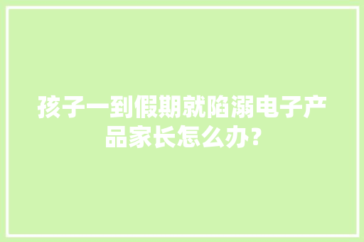 孩子一到假期就陷溺电子产品家长怎么办？