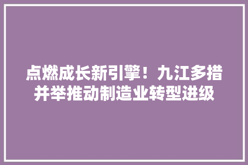 点燃成长新引擎！九江多措并举推动制造业转型进级