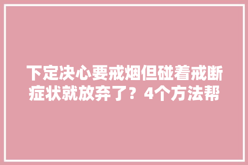 下定决心要戒烟但碰着戒断症状就放弃了？4个方法帮你摆脱烟瘾