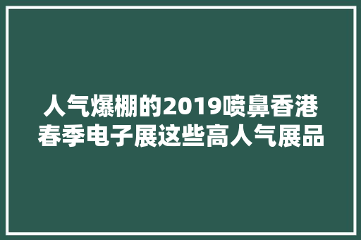 人气爆棚的2019喷鼻香港春季电子展这些高人气展品让人大年夜开眼界