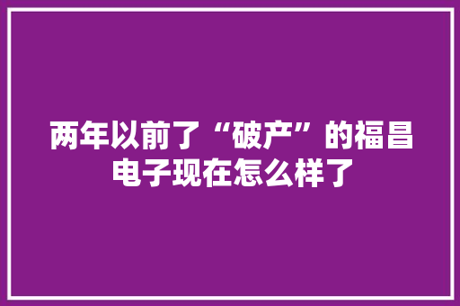两年以前了“破产”的福昌电子现在怎么样了