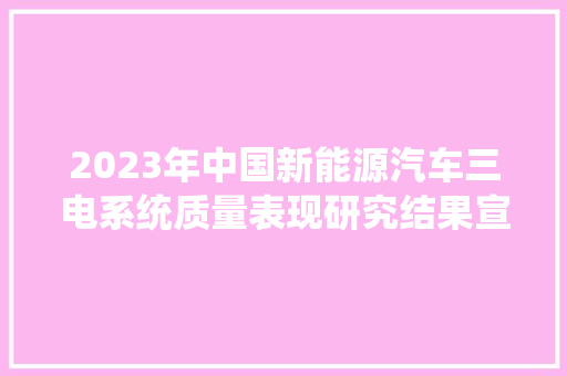 2023年中国新能源汽车三电系统质量表现研究结果宣告