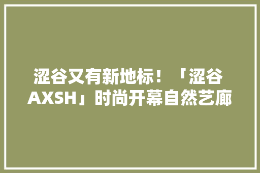 涩谷又有新地标！「涩谷 AXSH」时尚开幕自然艺廊、星空餐厅进驻