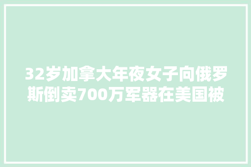32岁加拿大年夜女子向俄罗斯倒卖700万军器在美国被捕面临20年监禁 32岁加拿大年夜女子向俄罗斯倒卖700万军器在美国被捕面临20年监禁 人工智能