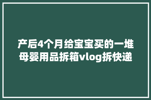 产后4个月给宝宝买的一堆母婴用品拆箱vlog拆快递vlog 产后4个月给宝宝买的一堆母婴用品拆箱vlog拆快递vlog 互联通信