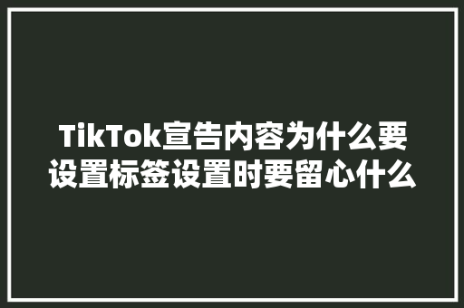 TikTok宣告内容为什么要设置标签设置时要留心什么？