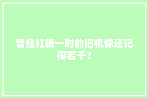 曾经红极一时的旧机你还记得若干？