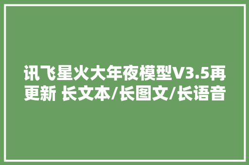 讯飞星火大年夜模型V3.5再更新 长文本/长图文/长语音助力办公更高效