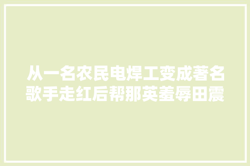 从一名农民电焊工变成著名歌手走红后帮那英羞辱田震现成这样