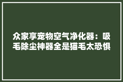 众家享宠物空气净化器：吸毛除尘神器全是猫毛太恐惧了 众家享宠物空气净化器：吸毛除尘神器全是猫毛太恐惧了 智能科技