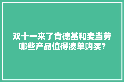 双十一来了肯德基和麦当劳哪些产品值得凑单购买？ 双十一来了肯德基和麦当劳哪些产品值得凑单购买？ 互联通信