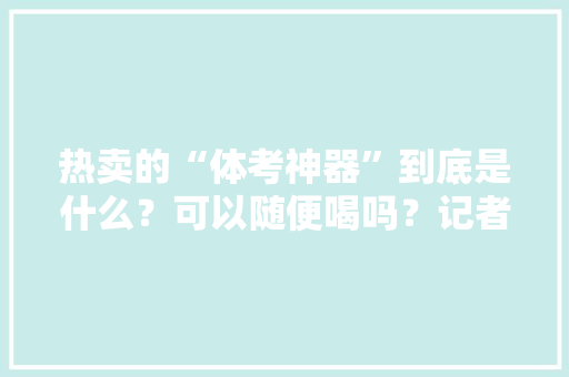 热卖的“体考神器”到底是什么？可以随便喝吗？记者联合实验室做了一次检测 热卖的“体考神器”到底是什么？可以随便喝吗？记者联合实验室做了一次检测 智能家居