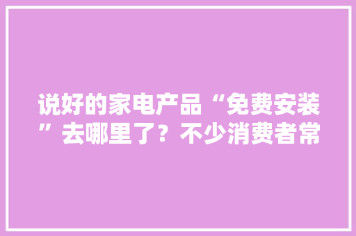 说好的家电产品“免费安装”去哪里了？不少消费者常日需要额外支付费用。律师称可保留凭证进行维权