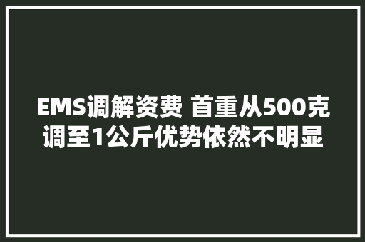 EMS调解资费 首重从500克调至1公斤优势依然不明显