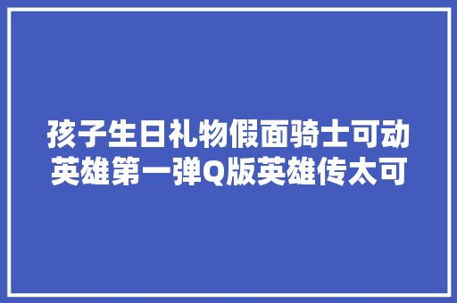 孩子生日礼物假面骑士可动英雄第一弹Q版英雄传太可爱啦！