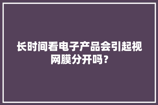 长时间看电子产品会引起视网膜分开吗？ 长时间看电子产品会引起视网膜分开吗？ 人工智能