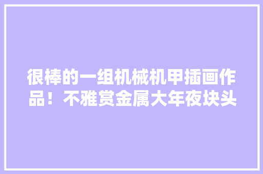 很棒的一组机械机甲插画作品！不雅赏金属大年夜块头带来的独特美感 很棒的一组机械机甲插画作品！不雅赏金属大年夜块头带来的独特美感 人工智能