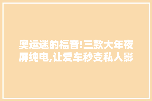 奥运迷的福音!三款大年夜屏纯电,让爱车秒变私人影院! 奥运迷的福音!三款大年夜屏纯电,让爱车秒变私人影院! 智能家居