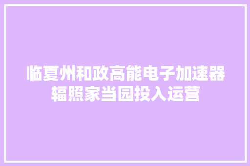 临夏州和政高能电子加速器辐照家当园投入运营 临夏州和政高能电子加速器辐照家当园投入运营 互联通信