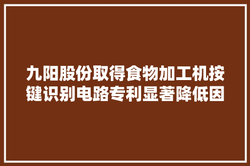 九阳股份取得食物加工机按键识别电路专利显著降低因按键进水而导致按键误触发的概率