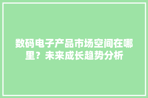 数码电子产品市场空间在哪里？未来成长趋势分析
