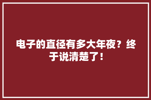 电子的直径有多大年夜？终于说清楚了！ 电子的直径有多大年夜？终于说清楚了！ 智能家居