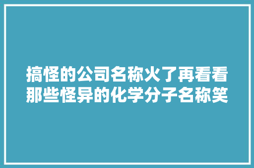 搞怪的公司名称火了再看看那些怪异的化学分子名称笑去世我了 搞怪的公司名称火了再看看那些怪异的化学分子名称笑去世我了 互联通信