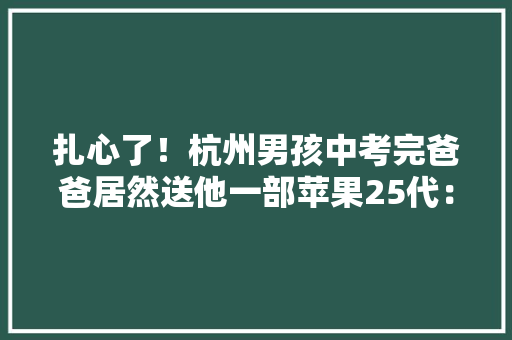扎心了！杭州男孩中考完爸爸居然送他一部苹果25代：自己做的